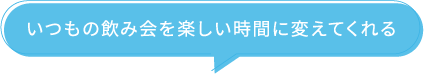いつもの飲み会を楽しい時間に変えてくれる