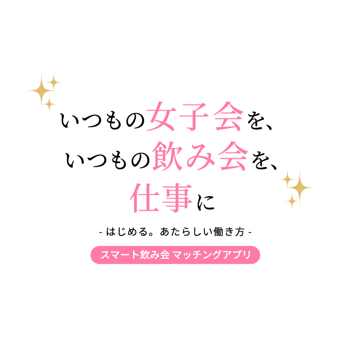 いつもの女子会を、いつもの飲み会を、仕事に はじめる。新しい働き方 スマート飲み会マッチングアプリ